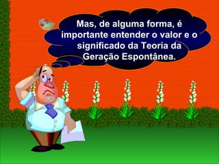Mas, de alguma forma, é
importante entender o valor e o
significado da Teoria da
Geração Espontânea.
 