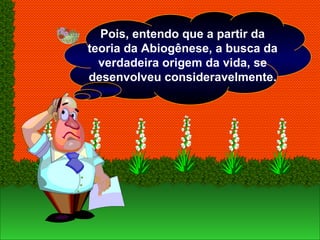 Pois, entendo que a partir da
teoria da Abiogênese, a busca da
verdadeira origem da vida, se
desenvolveu consideravelmente.
 