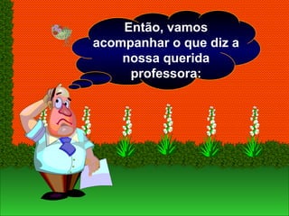 Então, vamos
acompanhar o que diz a
nossa querida
professora:
 