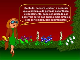 Contudo, convém lembrar e acentuar
que o princípio da geração espontânea,
evidentemente, pode ser aplicado aos
possíveis seres das ordens mais simples,
é de certo modo, bem rudimentares.
 