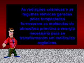As radiações cósmicas e as
fagulhas elétricas geradas
pelas tempestades
forneceram as moléculas da
atmosfera primitiva a energia
necessária para se
transformarem em moléculas
orgânicas.
 