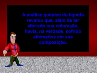 A análise química do líquido
revelou que, além de ter
alterado sua coloração,
havia, na verdade, sofrido
alterações em sua
composição.
 
