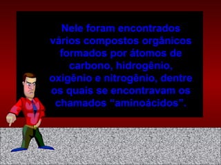 Nele foram encontrados
vários compostos orgânicos
formados por átomos de
carbono, hidrogênio,
oxigênio e nitrogênio, dentre
os quais se encontravam os
chamados “aminoácidos”.
 