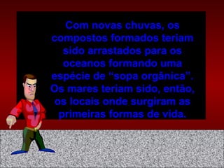 Com novas chuvas, os
compostos formados teriam
sido arrastados para os
oceanos formando uma
espécie de “sopa orgânica”.
Os mares teriam sido, então,
os locais onde surgiram as
primeiras formas de vida.
 