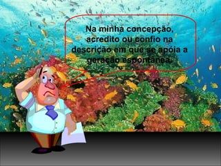 Na minha concepção,
acredito ou confio na
descrição em que se apóia a
geração espontânea.
 