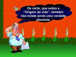 De certo, que sobre a
“Origem da vida”, também
não existe ainda uma verdade
absoluta.
 