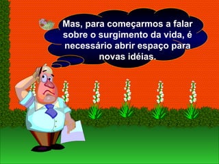 Mas, para começarmos a falar
sobre o surgimento da vida, é
necessário abrir espaço para
novas idéias.
 
