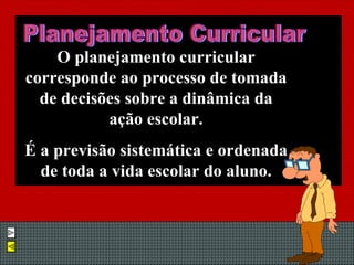 O planejamento curricular corresponde ao processo de tomada de decisões sobre a dinâmica da ação escolar. É a previsão sistemática e ordenada de toda a vida escolar do aluno. Planejamento Curricular 