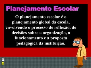 O planejamento escolar é o planejamento global da escola, envolvendo o processo de reflexão, de decisões sobre a organização, o funcionamento e a proposta pedagógica da instituição. Planejamento Escolar 