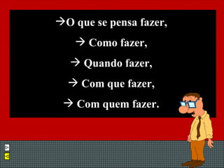 O que se pensa fazer, Como fazer, Quando fazer, Com que fazer, Com quem fazer. 