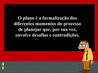 O plano é a formalização dos diferentes momentos do processo de planejar que, por sua vez, envolve desafios e contradições. 
