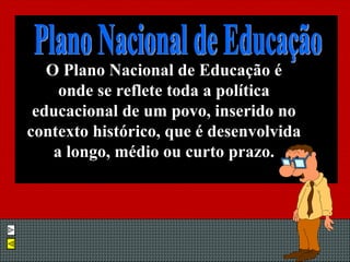 O Plano Nacional de Educação é onde se reflete toda a política educacional de um povo, inserido no contexto histórico, que é desenvolvida a longo, médio ou curto prazo. Plano Nacional de Educação 