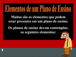 Muitos são os elementos que podem estar presentes em um plano de ensino. Os planos de ensino devem contemplar, os seguintes elementos: Elementos de um Plano de Ensino 