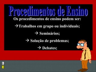 Os procedimentos de ensino podem ser: Trabalhos em grupo ou individuais; Seminários; Solução de problemas; Debates; Procedimentos de Ensino 