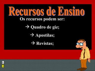 Os recursos podem ser: Quadro de giz; Apostilas; Revistas; Recursos de Ensino 