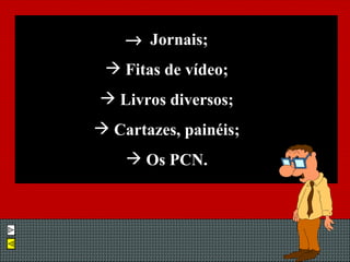    Jornais; Fitas de vídeo; Livros diversos; Cartazes, painéis; Os PCN. 