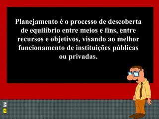 Planejamento é o processo de descoberta de equilíbrio entre meios e fins, entre recursos e objetivos, visando ao melhor funcionamento de instituições públicas ou privadas. 