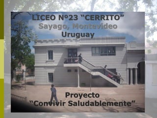 LICEO Nº23 “CERRITO”
  Sayago, Montevideo
       Uruguay




         Proyecto
“Convivir Saludablemente”
 