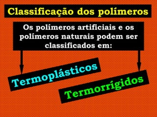 Classificação dos polímeros
   Os polímeros artificiais e os
  polímeros naturais podem ser
        classificados em:
 