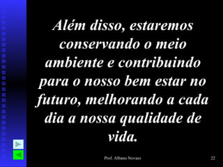 Além disso, estaremos
   conservando o meio
 ambiente e contribuindo
para o nosso bem estar no
futuro, melhorando a cada
 dia a nossa qualidade de
           vida.
         Prof. Albano Novaes   22
 