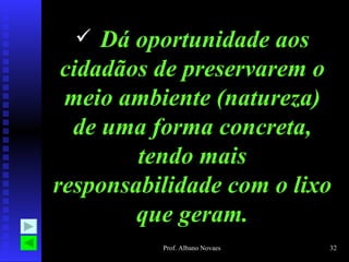  Dá oportunidade aos
 cidadãos de preservarem o
 meio ambiente (natureza)
  de uma forma concreta,
        tendo mais
responsabilidade com o lixo
        que geram.
          Prof. Albano Novaes   32
 