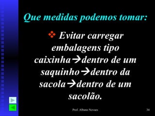 Que medidas podemos tomar:
      Evitar carregar
      embalagens tipo
  caixinha dentro de um
   saquinho dentro da
   sacola dentro de um
          sacolão.
          Prof. Albano Novaes   34
 