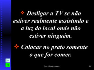     Desligar a TV se não
estiver realmente assistindo e
    a luz do local onde não
        estiver ninguém.
 Colocar no prato somente
     o que for comer.
            Prof. Albano Novaes   36
 