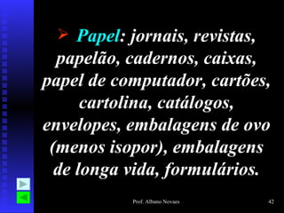  Papel: jornais, revistas,
  papelão, cadernos, caixas,
papel de computador, cartões,
      cartolina, catálogos,
envelopes, embalagens de ovo
 (menos isopor), embalagens
  de longa vida, formulários.
           Prof. Albano Novaes   42
 