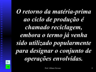 O retorno da matéria-prima
   ao ciclo de produção é
   chamado reciclagem,
  embora o termo já venha
sido utilizado popularmente
para designar o conjunto de
   operações envolvidas.
          Prof. Albano Novaes   8
 