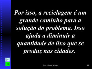 Por isso, a reciclagem é um grande caminho para a solução do problema. Isso ajuda a diminuir a quantidade de lixo que se produz nas cidades.  
