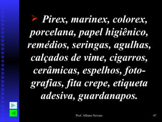 Pirex, marinex, colorex, porcelana, papel higiênico, remédios, seringas, agulhas, calçados de vime, cigarros, cerâmicas, espelhos, foto-grafias, fita crepe, etiqueta adesiva, guardanapos. 