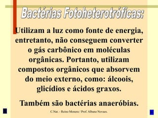 C.Nat. - Reino Monera / Prof. Albano Novaes.
Utilizam a luz como fonte de energia,
entretanto, não conseguem converter
o gás carbônico em moléculas
orgânicas. Portanto, utilizam
compostos orgânicos que absorvem
do meio externo, como: álcoois,
glicídios e ácidos graxos.
Também são bactérias anaeróbias.
 