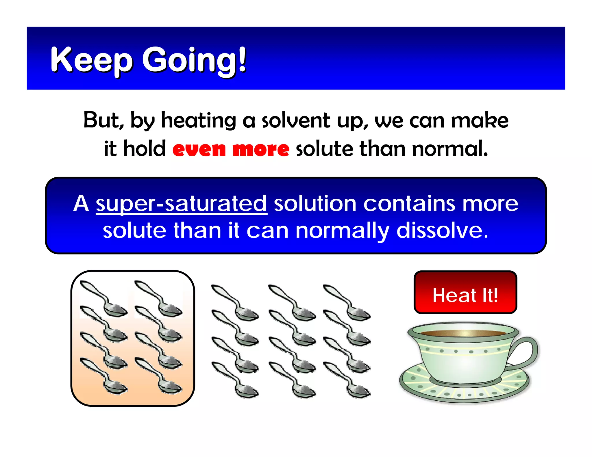 Keep Going!
 But, by heating a solvent up, we can make
  it hold even more solute than normal.

 A super-saturated solution contains more
    solute than it can normally dissolve.

                                  Heat It!
 
