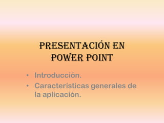 Presentación en
     Power Point
• Introducción.
• Características generales de
  la aplicación.
 