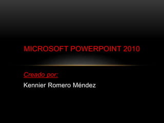 Creado por:
Kennier Romero Méndez
MICROSOFT POWERPOINT 2010
 