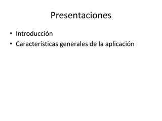 Presentaciones
• Introducción
• Características generales de la aplicación
 