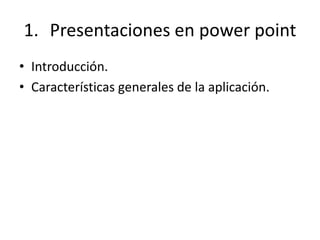 1. Presentaciones en power point
• Introducción.
• Características generales de la aplicación.
 