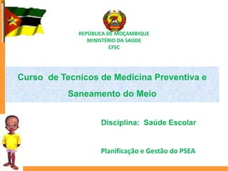 REPÚBLICA DE MOÇAMBIQUE
MINISTÉRIO DA SAÚDE
CFSC
Curso de Tecnicos de Medicina Preventiva e
Saneamento do Meio
Planificação e Gestão do PSEA
Disciplina: Saúde Escolar
 