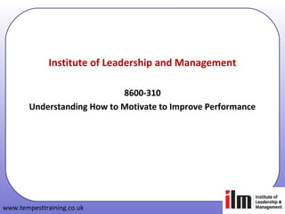 www.tempesttraining.co.uk
ILM 8600 Leadership & Management– Slide 1
Institute of Leadership and Management
8600-310
Understanding How to Motivate to Improve Performance
 
