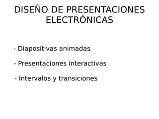 DISEÑO DE PRESENTACIONES ELECTRÓNICAS - Diapositivas animadas  - Presentaciones interactivas  - Intervalos y transiciones  