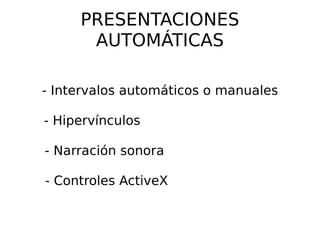 PRESENTACIONES AUTOMÁTICAS - Intervalos automáticos o manuales - Hipervínculos  - Narración sonora  - Controles ActiveX  