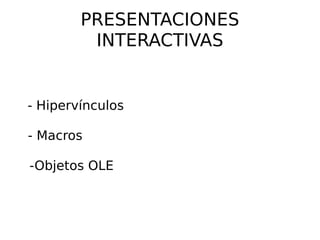 PRESENTACIONES INTERACTIVAS - Hipervínculos  - Macros  -Objetos OLE  