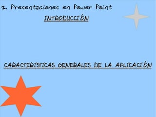 1. Presentaciones en Power Point
INTRODUCCIÓNINTRODUCCIÓN
CARACTERISTICAS GENERALES DE LA APLICACIÓNCARACTERISTICAS GENERALES DE LA APLICACIÓN
 