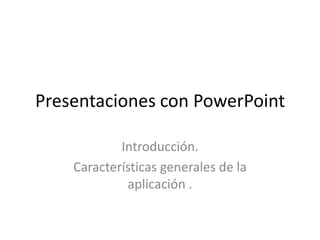 Presentaciones con PowerPoint

            Introducción.
    Características generales de la
             aplicación .
 