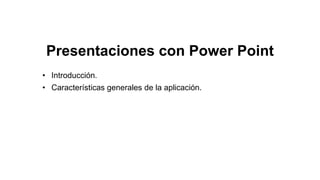 Presentaciones con Power Point
• Introducción.
• Características generales de la aplicación.
 