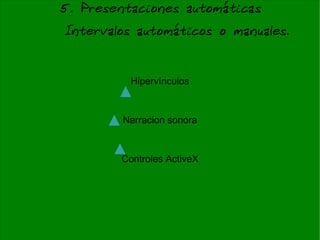 5. Presentaciones automáticas Intervalos automáticos o manuales. Hipervínculos Narracion sonora Controles ActiveX