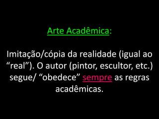 Arte Acadêmica:
Imitação/cópia da realidade (igual ao
“real”). O autor (pintor, escultor, etc.)
segue/ “obedece” sempre as regras
acadêmicas.
 