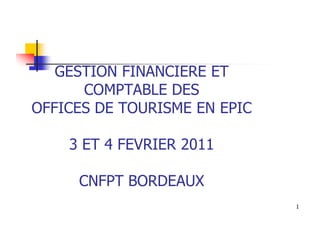 GESTION FINANCIERE ET
      COMPTABLE DES
OFFICES DE TOURISME EN EPIC

    3 ET 4 FEVRIER 2011

     CNFPT BORDEAUX
                              1
 
