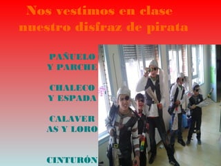 Nos vestimos en clase
nuestro disfraz de pirata
PAÑUELO
Y PARCHE
CHALECO
Y ESPADA
CALAVER
AS Y LORO
CINTURÓN