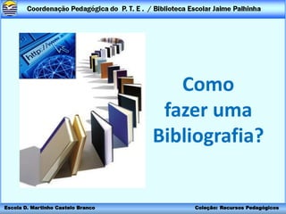 Como
                                     fazer uma
                                    Bibliografia?


Escola D. Martinho Castelo Branco       Coleção: Recursos Pedagógicos
 